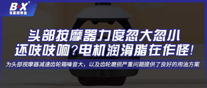 頭部按摩器力度忽大忽小還吱吱響？電機(jī)潤滑脂在作怪！